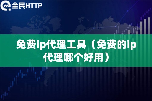 免费ip代理工具（免费的ip代理哪个好用）