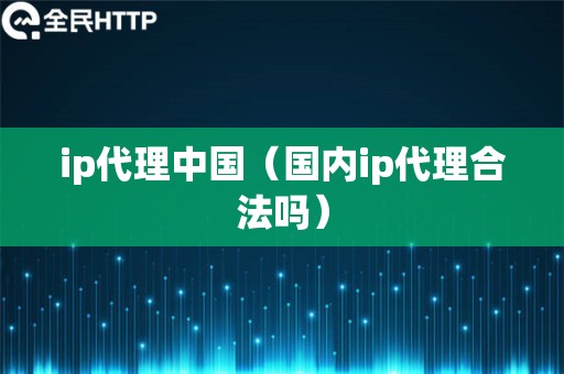 ip代理中国（国内ip代理合法吗）
