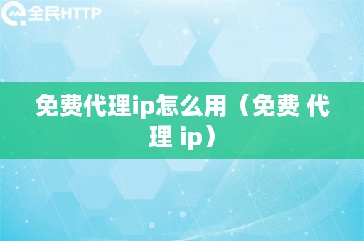 免费代理ip怎么用（免费 代理 ip）