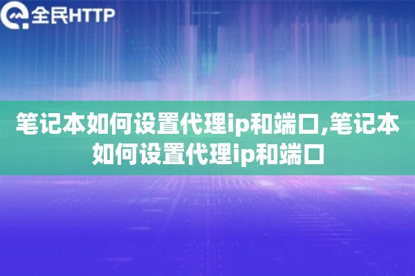详细阅读:笔记本如何设置代理ip和端口,笔记本如何设置代理ip和端口 笔记本如何设置代理ip和端口,笔记本如何设置代理ip和端口