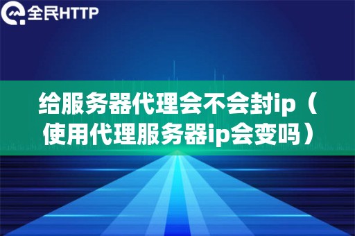 给服务器代理会不会封ip（使用代理服务器ip会变吗）
