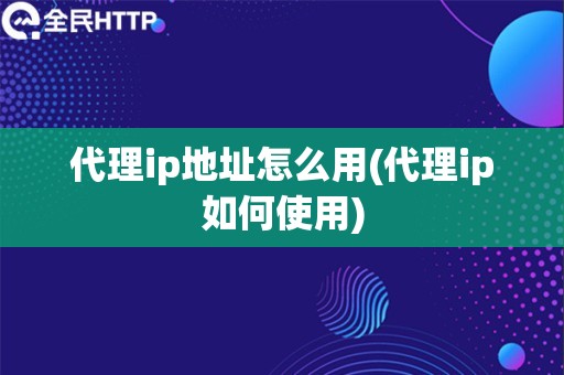 代理ip地址怎么用(代理ip如何使用)
