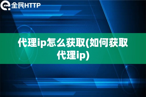 代理ip怎么获取(如何获取代理ip)