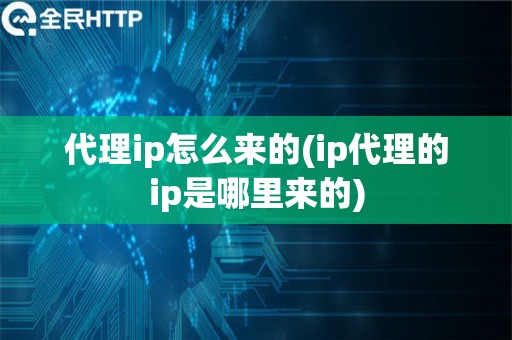 代理ip怎么来的(ip代理的ip是哪里来的)