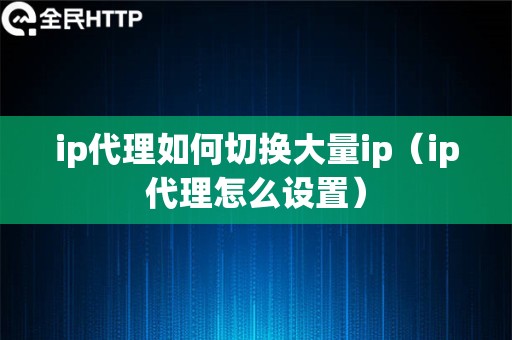 ip代理如何切换大量ip（ip代理怎么设置）