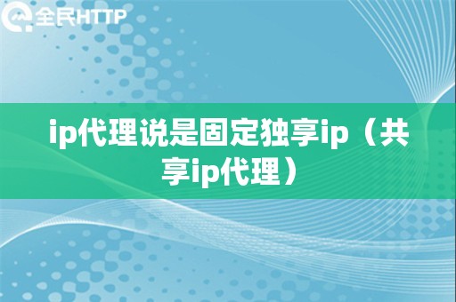 ip代理说是固定独享ip（共享ip代理）