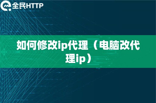 如何修改ip代理（电脑改代理ip）