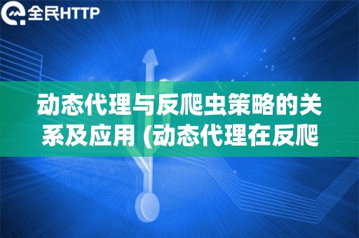 动态代理与反爬虫策略的关系及应用 (动态代理在反爬虫中的应用)
