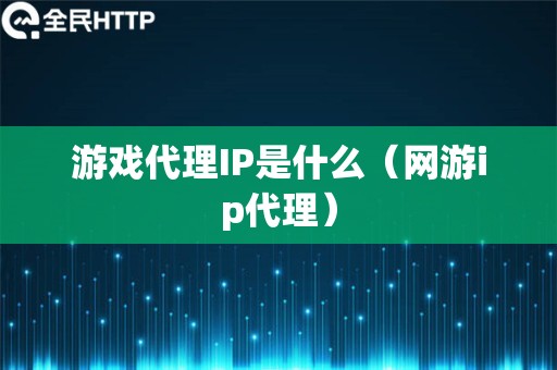 游戏代理IP是什么（网游ip代理）