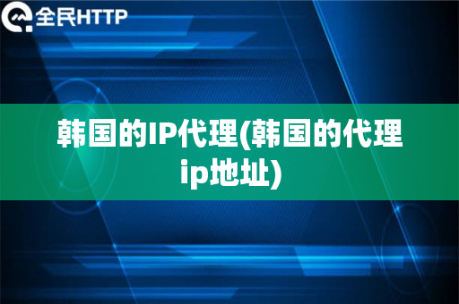 韩国的IP代理(韩国的代理ip地址)