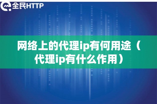 网络上的代理ip有何用途（代理ip有什么作用）