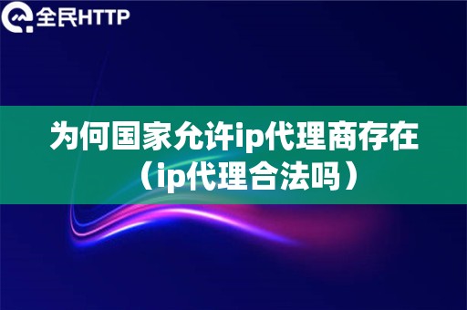 为何国家允许ip代理商存在（ip代理合法吗）