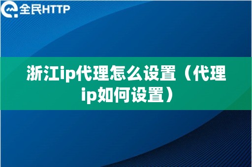 浙江ip代理怎么设置（代理ip如何设置）