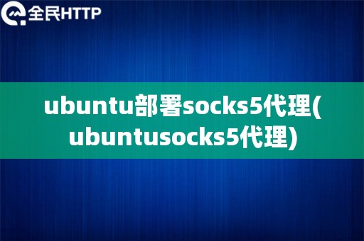ubuntu部署socks5代理(ubuntusocks5代理)