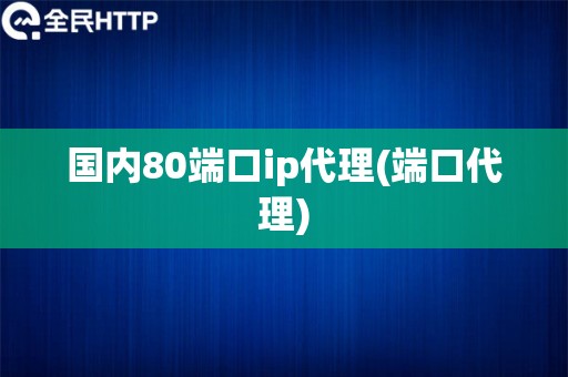 国内80端口ip代理(端口代理)