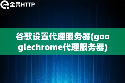 谷歌设置代理服务器(googlechrome代理服务器)