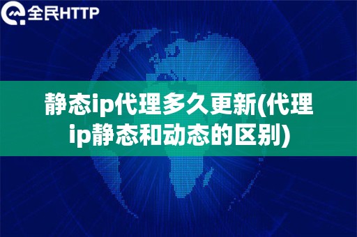静态ip代理多久更新(代理ip静态和动态的区别)