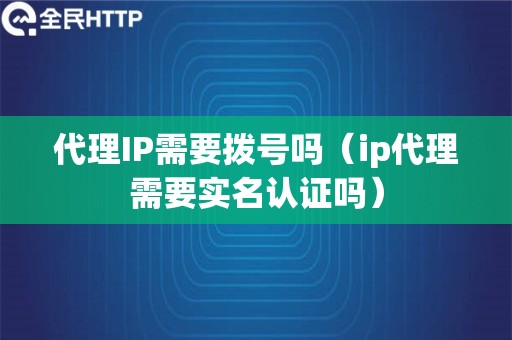 代理IP需要拨号吗（ip代理需要实名认证吗）