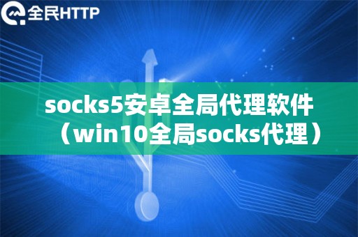 socks5安卓全局代理软件（win10全局socks代理）