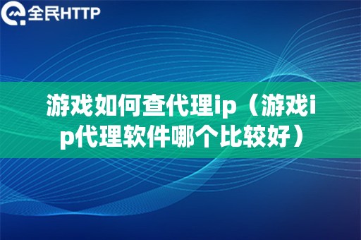 游戏如何查代理ip（游戏ip代理软件哪个比较好）