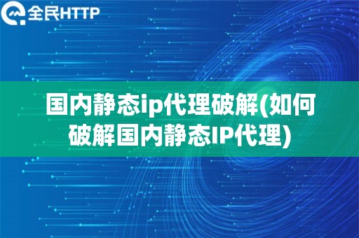 国内静态ip代理破解(如何破解国内静态IP代理)