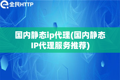 国内静态ip代理(国内静态IP代理服务推荐)