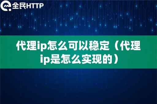 代理ip怎么可以稳定（代理ip是怎么实现的）