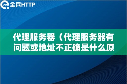 代理服务器（代理服务器有问题或地址不正确是什么原因）