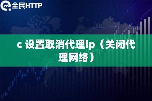 c 设置取消代理ip（关闭代理网络）
