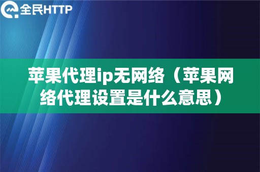 苹果代理ip无网络（苹果网络代理设置是什么意思）