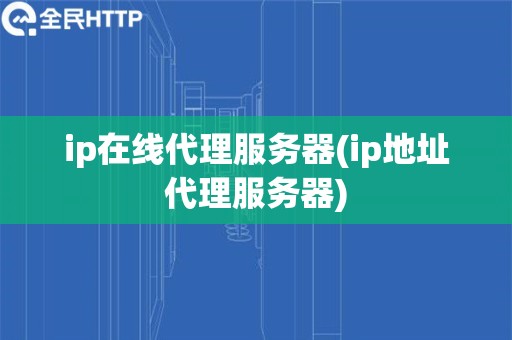 ip在线代理服务器(ip地址代理服务器)