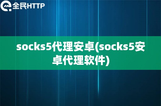 socks5代理安卓(socks5安卓代理软件)