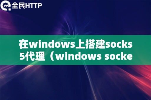 在windows上搭建socks5代理（windows socket5代理）