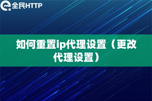 如何重置ip代理设置（更改代理设置）