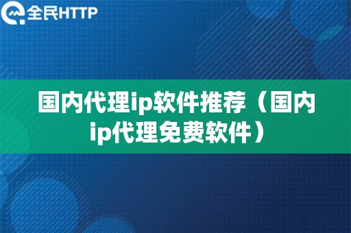 国内代理ip软件推荐（国内ip代理免费软件）