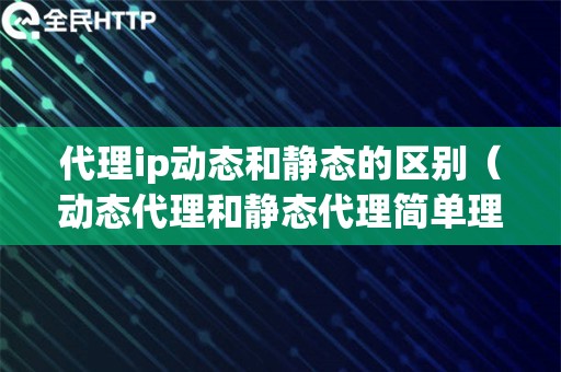 代理ip动态和静态的区别（动态代理和静态代理简单理解）