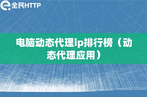 电脑动态代理ip排行榜（动态代理应用）