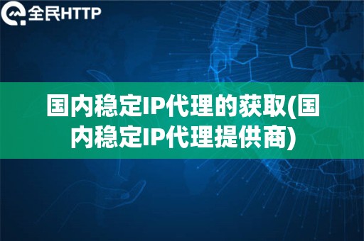 国内稳定IP代理的获取(国内稳定IP代理提供商)