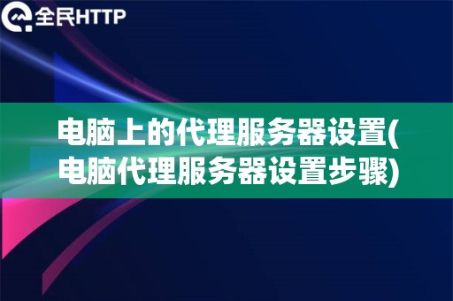 电脑上的代理服务器设置(电脑代理服务器设置步骤)