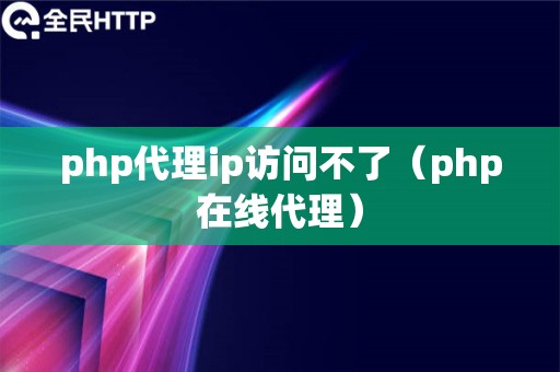 php代理ip访问不了（php在线代理）
