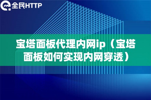 宝塔面板代理内网ip（宝塔面板如何实现内网穿透）