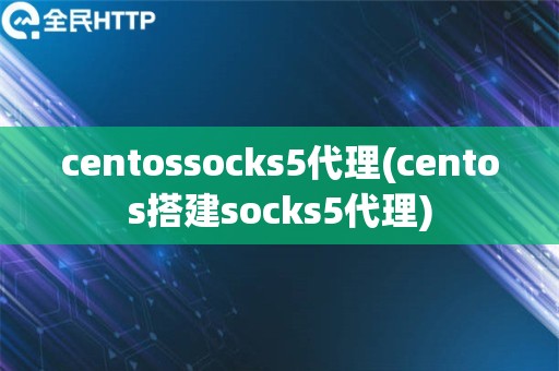 centossocks5代理(centos搭建socks5代理) centossocks5代理(centos搭建socks5代理)
