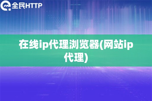 在线ip代理浏览器(网站ip代理) 在线ip代理浏览器(网站ip代理)