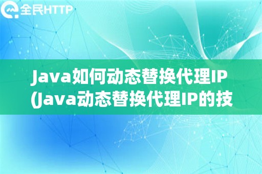 Java如何动态替换代理IP(Java动态替换代理IP的技巧)