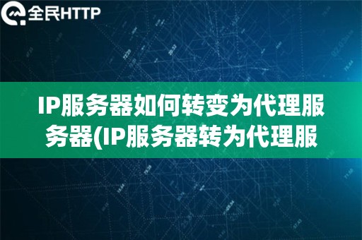 IP服务器如何转变为代理服务器(IP服务器转为代理服务器的流程)