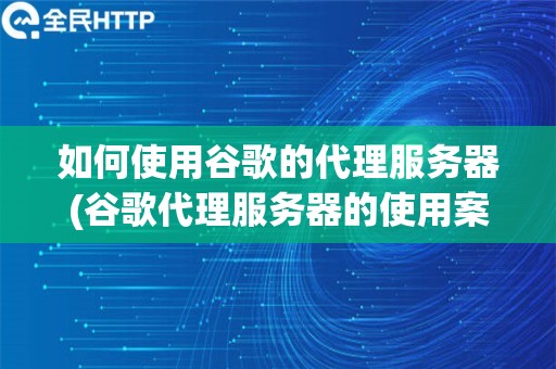 如何使用谷歌的代理服务器(谷歌代理服务器的使用案例)