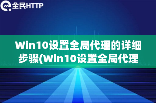 Win10设置全局代理的详细步骤(Win10设置全局代理的详细步骤)