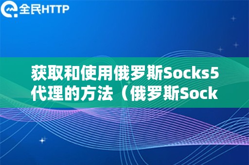 获取和使用俄罗斯Socks5代理的方法（俄罗斯Socks5代理的使用经验）