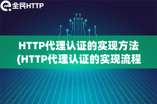 HTTP代理认证的实现方法(HTTP代理认证的实现流程和注意事项)