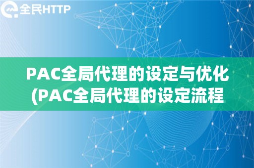 PAC全局代理的设定与优化(PAC全局代理的设定流程和优化策略)